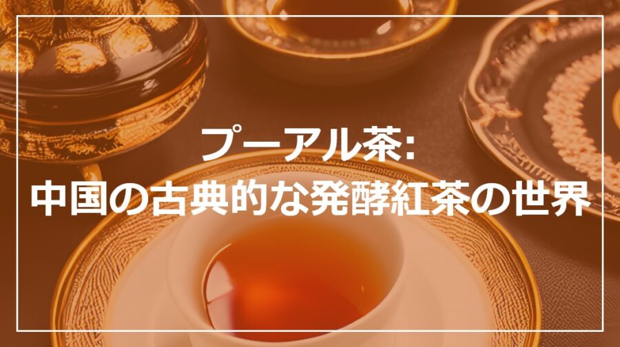 プーアル茶: 中国の古典的な発酵紅茶の世界