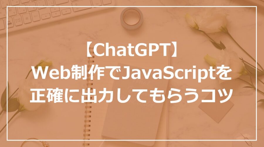 【ChatGPT】Web制作でJavaScriptを正確に出力してもらうコツ